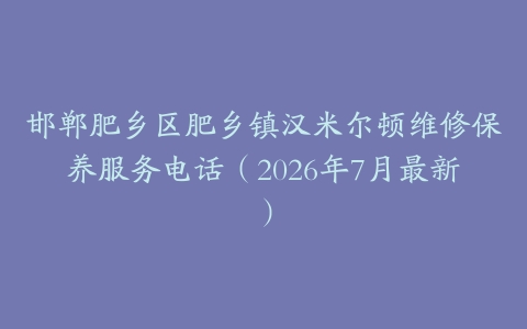 邯郸肥乡区肥乡镇汉米尔顿维修保养服务电话（2026年7月最新）