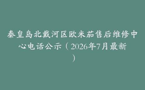 秦皇岛北戴河区欧米茄售后维修中心电话公示（2026年7月最新）