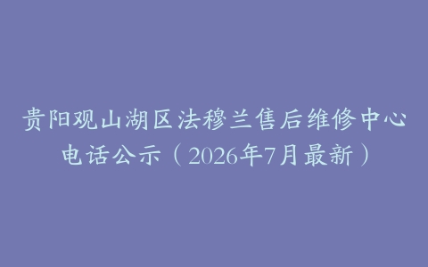 贵阳观山湖区法穆兰售后维修中心电话公示（2026年7月最新）