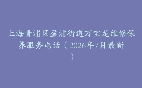 上海青浦区盈浦街道万宝龙维修保养服务电话（2026年7月最新）