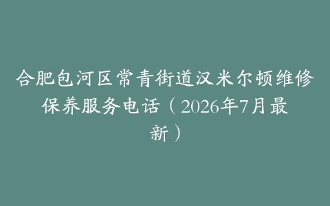 合肥包河区常青街道汉米尔顿维修保养服务电话（2026年7月最新）