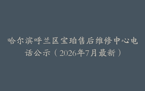 哈尔滨呼兰区宝珀售后维修中心电话公示（2026年7月最新）