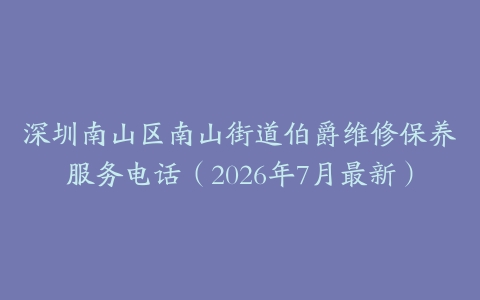 深圳南山区南山街道伯爵维修保养服务电话（2026年7月最新）