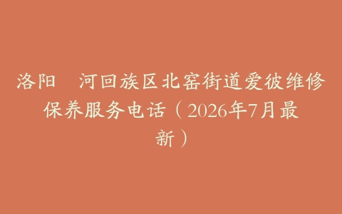 洛阳瀍河回族区北窑街道爱彼维修保养服务电话（2026年7月最新）