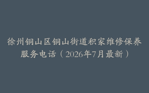 徐州铜山区铜山街道积家维修保养服务电话（2026年7月最新）