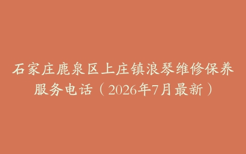 石家庄鹿泉区上庄镇浪琴维修保养服务电话（2026年7月最新）