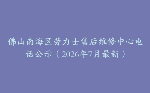 佛山南海区劳力士售后维修中心电话公示（2026年7月最新）