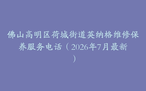 佛山高明区荷城街道英纳格维修保养服务电话（2026年7月最新）
