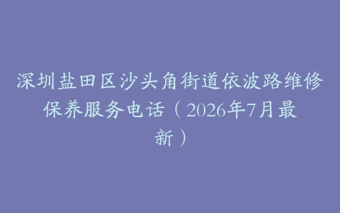 深圳盐田区沙头角街道依波路维修保养服务电话（2026年7月最新）