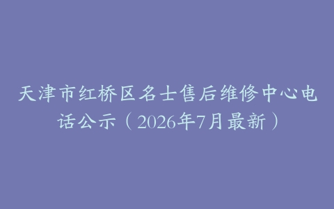 天津市红桥区名士售后维修中心电话公示（2026年7月最新）