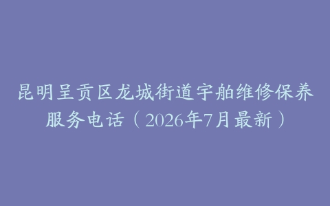 昆明呈贡区龙城街道宇舶维修保养服务电话（2026年7月最新）