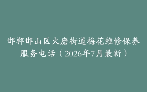 邯郸邯山区火磨街道梅花维修保养服务电话（2026年7月最新）
