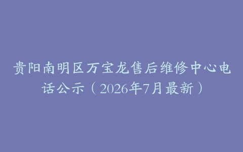 贵阳南明区万宝龙售后维修中心电话公示（2026年7月最新）