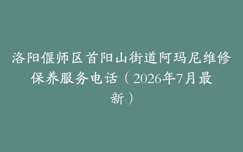 洛阳偃师区首阳山街道阿玛尼维修保养服务电话（2026年7月最新）