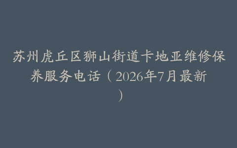 苏州虎丘区狮山街道卡地亚维修保养服务电话（2026年7月最新）