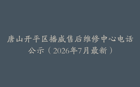 唐山开平区播威售后维修中心电话公示（2026年7月最新）