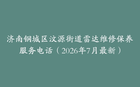济南钢城区汶源街道雷达维修保养服务电话（2026年7月最新）