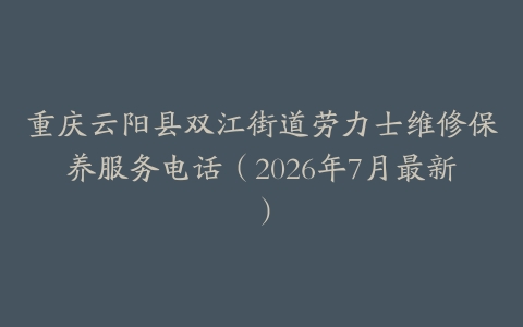 重庆云阳县双江街道劳力士维修保养服务电话（2026年7月最新）