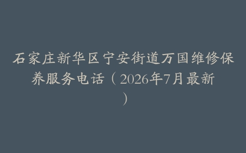 石家庄新华区宁安街道万国维修保养服务电话（2026年7月最新）