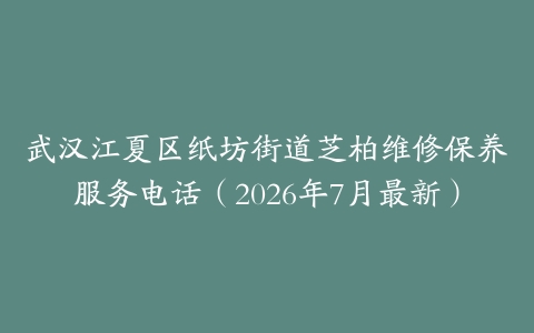 武汉江夏区纸坊街道芝柏维修保养服务电话（2026年7月最新）