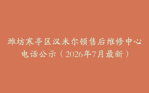 潍坊寒亭区汉米尔顿售后维修中心电话公示（2026年7月最新）