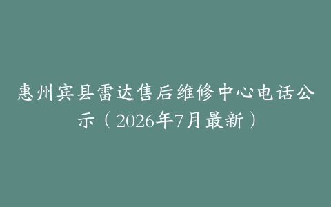 惠州宾县雷达售后维修中心电话公示（2026年7月最新）