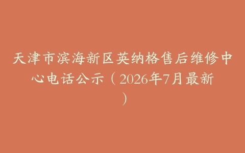 天津市滨海新区英纳格售后维修中心电话公示（2026年7月最新）