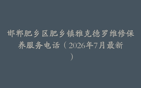 邯郸肥乡区肥乡镇雅克德罗维修保养服务电话（2026年7月最新）
