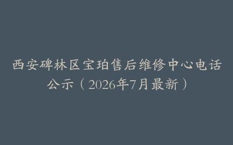 西安碑林区宝珀售后维修中心电话公示（2026年7月最新）