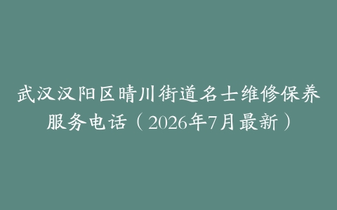 武汉汉阳区晴川街道名士维修保养服务电话（2026年7月最新）