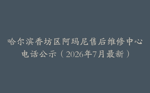 哈尔滨香坊区阿玛尼售后维修中心电话公示（2026年7月最新）