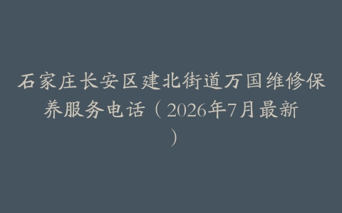 石家庄长安区建北街道万国维修保养服务电话（2026年7月最新）