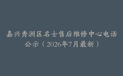 嘉兴秀洲区名士售后维修中心电话公示（2026年7月最新）