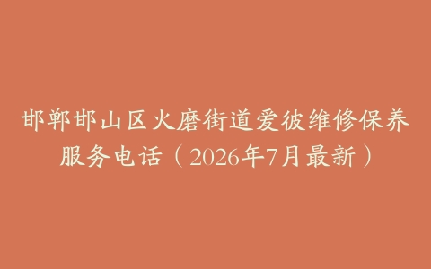 邯郸邯山区火磨街道爱彼维修保养服务电话（2026年7月最新）
