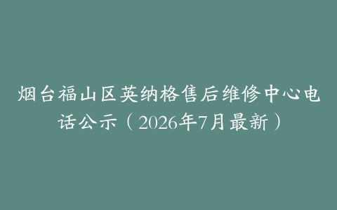 烟台福山区英纳格售后维修中心电话公示（2026年7月最新）