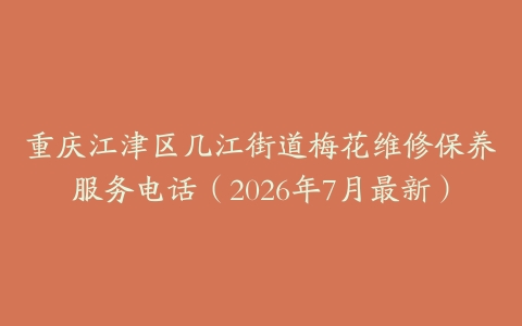 重庆江津区几江街道梅花维修保养服务电话（2026年7月最新）
