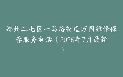 郑州二七区一马路街道万国维修保养服务电话（2026年7月最新）