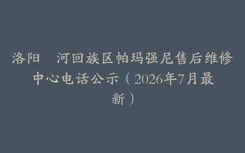 洛阳瀍河回族区帕玛强尼售后维修中心电话公示（2026年7月最新）