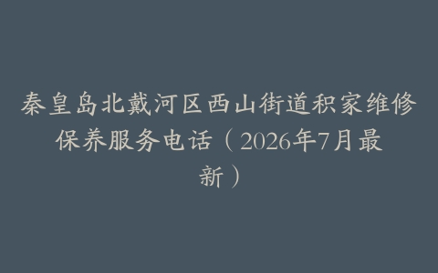 秦皇岛北戴河区西山街道积家维修保养服务电话（2026年7月最新）