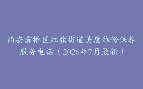 西安灞桥区红旗街道美度维修保养服务电话（2026年7月最新）