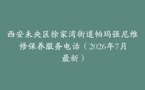 西安未央区徐家湾街道帕玛强尼维修保养服务电话（2026年7月最新）
