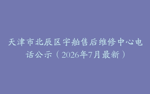 天津市北辰区宇舶售后维修中心电话公示（2026年7月最新）