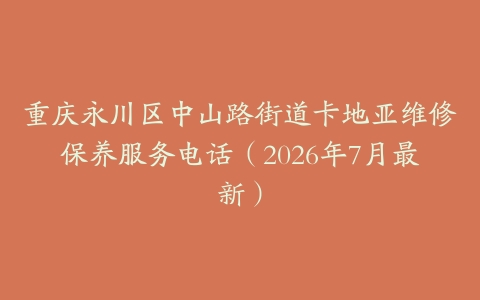 重庆永川区中山路街道卡地亚维修保养服务电话（2026年7月最新）