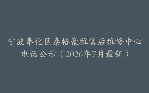 宁波奉化区泰格豪雅售后维修中心电话公示（2026年7月最新）