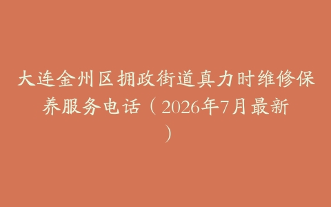 大连金州区拥政街道真力时维修保养服务电话（2026年7月最新）