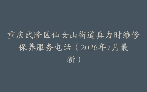 重庆武隆区仙女山街道真力时维修保养服务电话（2026年7月最新）