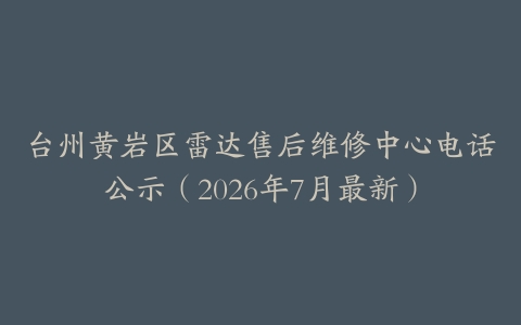 台州黄岩区雷达售后维修中心电话公示（2026年7月最新）