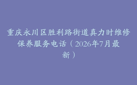 重庆永川区胜利路街道真力时维修保养服务电话（2026年7月最新）