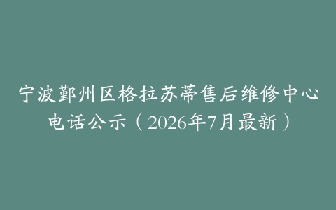 宁波鄞州区格拉苏蒂售后维修中心电话公示（2026年7月最新）
