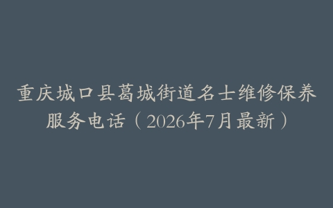 重庆城口县葛城街道名士维修保养服务电话（2026年7月最新）